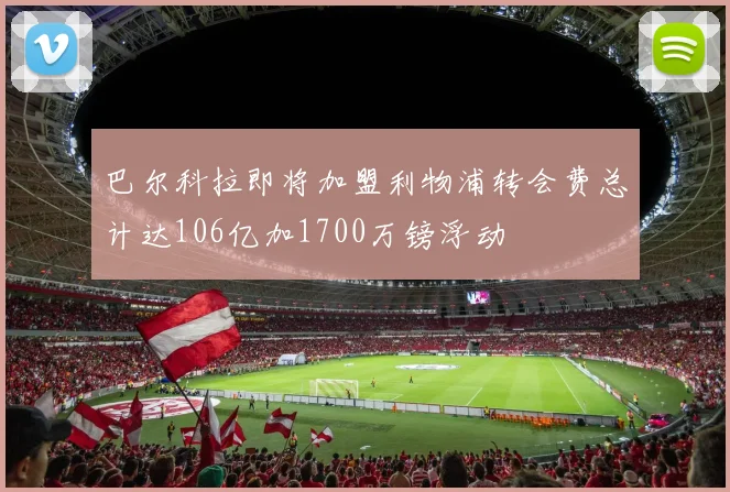 巴尔科拉即将加盟利物浦转会费总计达106亿加1700万镑浮动