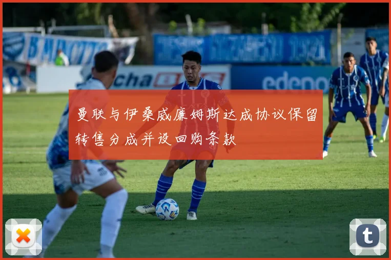 曼联与伊桑威廉姆斯达成协议保留转售分成并设回购条款