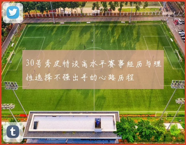 30号秀皮特谈高水平赛事经历与理性选择不强出手的心路历程